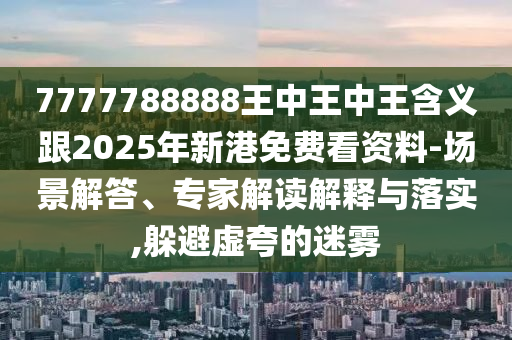 7777788888王中王中王含義跟2025年新港免費(fèi)看資料-場(chǎng)景解答、專家解讀解釋與落實(shí),躲避虛夸的迷霧