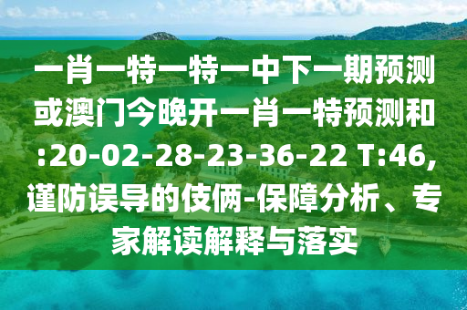 一肖一特一特一中下一期預(yù)測(cè)或澳門今晚開一肖一特預(yù)測(cè)和:20-02-28-23-36-22 T:46,謹(jǐn)防誤導(dǎo)的伎倆-保障分析、專家解讀解釋與落實(shí)