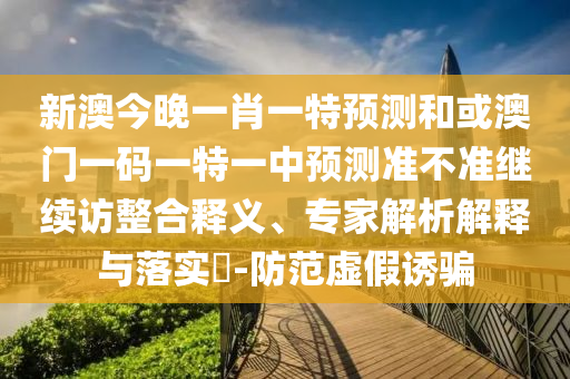新澳今晚一肖一特預(yù)測(cè)和或澳門一碼一特一中預(yù)測(cè)準(zhǔn)不準(zhǔn)繼續(xù)訪整合釋義、專家解析解釋與落實(shí)?-防范虛假誘騙