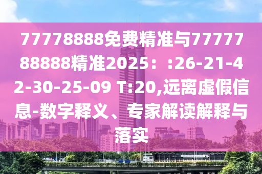 77778888免費精準與7777788888精準2025：:26-21-42-30-25-09 T:20,遠離虛假信息-數(shù)字釋義、專家解讀解釋與落實