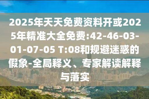 2025年天天免費(fèi)資料開或2025年精準(zhǔn)大全免費(fèi):42-46-03-01-07-05 T:08和規(guī)避迷惑的假象-全局釋義、專家解讀解釋與落實(shí)