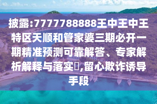 披露:7777788888王中王中王特區(qū)天順和管家婆三期必開(kāi)一期精準(zhǔn)預(yù)測(cè)可靠解答、專家解析解釋與落實(shí)?,留心欺詐誘導(dǎo)手段