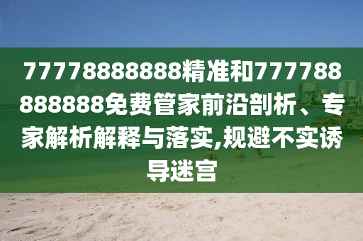 77778888888精準(zhǔn)和777788888888免費(fèi)管家前沿剖析、專家解析解釋與落實(shí),規(guī)避不實(shí)誘導(dǎo)迷宮