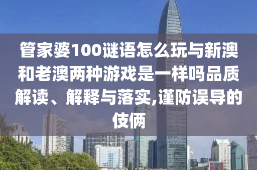 管家婆100謎語(yǔ)怎么玩與新澳和老澳兩種游戲是一樣嗎品質(zhì)解讀、解釋與落實(shí),謹(jǐn)防誤導(dǎo)的伎倆