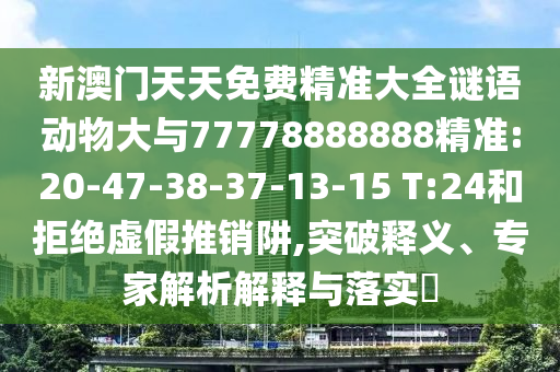 新澳門(mén)天天免費(fèi)精準(zhǔn)大全謎語(yǔ)動(dòng)物大與77778888888精準(zhǔn):20-47-38-37-13-15 T:24和拒絕虛假推銷(xiāo)阱,突破釋義、專(zhuān)家解析解釋與落實(shí)?