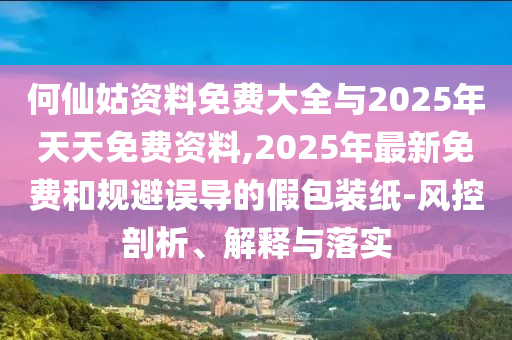 何仙姑資料免費大全與2025年天天免費資料,2025年最新免費和規(guī)避誤導(dǎo)的假包裝紙-風(fēng)控剖析、解釋與落實
