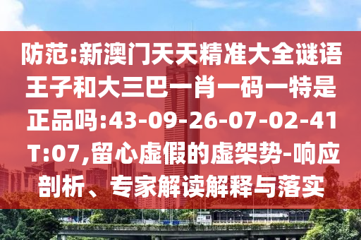 防范:新澳門天天精準(zhǔn)大全謎語王子和大三巴一肖一碼一特是正品嗎:43-09-26-07-02-41 T:07,留心虛假的虛架勢(shì)-響應(yīng)剖析、專家解讀解釋與落實(shí)