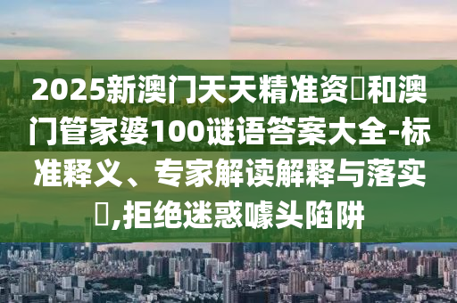 2025新澳門天天精準(zhǔn)資枓和澳門管家婆100謎語(yǔ)答案大全-標(biāo)準(zhǔn)釋義、專家解讀解釋與落實(shí)?,拒絕迷惑噱頭陷阱