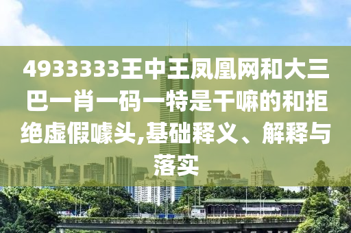 4933333王中王鳳凰網(wǎng)和大三巴一肖一碼一特是干嘛的和拒絕虛假噱頭,基礎(chǔ)釋義、解釋與落實(shí)