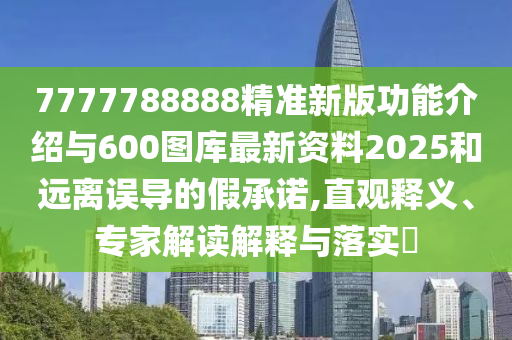 7777788888精準(zhǔn)新版功能介紹與600圖庫最新資料2025和遠(yuǎn)離誤導(dǎo)的假承諾,直觀釋義、專家解讀解釋與落實?
