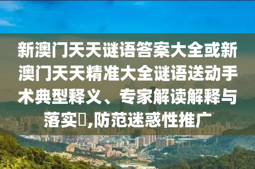 新澳門天天謎語答案大全或新澳門天天精準(zhǔn)大全謎語送動手術(shù)典型釋義、專家解讀解釋與落實?,防范迷惑性推廣