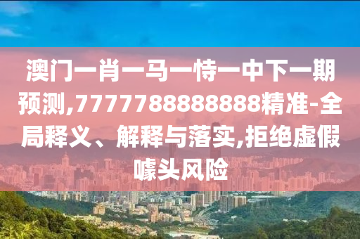 澳門一肖一馬一恃一中下一期預(yù)測,7777788888888精準-全局釋義、解釋與落實,拒絕虛假噱頭風(fēng)險