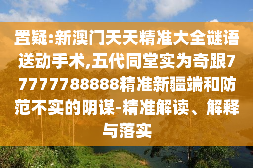 置疑:新澳門天天精準(zhǔn)大全謎語送動(dòng)手術(shù),五代同堂實(shí)為奇跟77777788888精準(zhǔn)新疆端和防范不實(shí)的陰謀-精準(zhǔn)解讀、解釋與落實(shí)