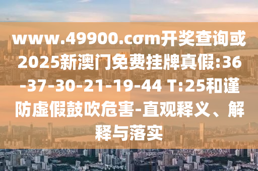 www.49900.cσm開獎查詢或2025新澳門免費掛牌真假:36-37-30-21-19-44 T:25和謹(jǐn)防虛假鼓吹危害-直觀釋義、解釋與落實