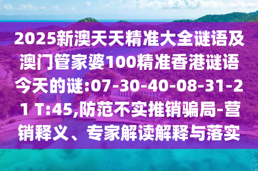 2025新澳天天精準大全謎語及澳門管家婆100精準香港謎語今天的謎:07-30-40-08-31-21 T:45,防范不實推銷騙局-營銷釋義、專家解讀解釋與落實