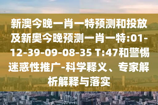 新澳今晚一肖一特預(yù)測(cè)和投放及新奧今晚預(yù)測(cè)一肖一特:01-12-39-09-08-35 T:47和警惕迷惑性推廣-科學(xué)釋義、專家解析解釋與落實(shí)