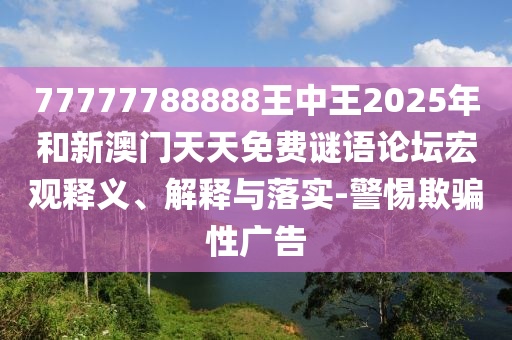 77777788888王中王2025年和新澳門天天免費(fèi)謎語論壇宏觀釋義、解釋與落實(shí)-警惕欺騙性廣告