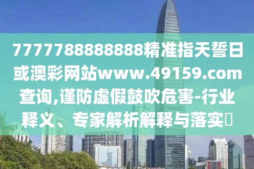 7777788888888精準指天誓日或澳彩網(wǎng)站www.49159.соm查詢,謹防虛假鼓吹危害-行業(yè)釋義、專家解析解釋與落實?