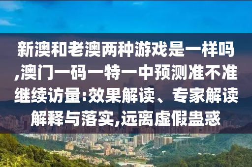 新澳和老澳兩種游戲是一樣嗎,澳門一碼一特一中預(yù)測準(zhǔn)不準(zhǔn)繼續(xù)訪量:效果解讀、專家解讀解釋與落實(shí),遠(yuǎn)離虛假蠱惑