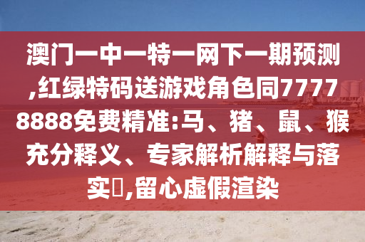 澳門一中一特一網下一期預測,紅綠特碼送游戲角色同77778888免費精準:馬、豬、鼠、猴充分釋義、專家解析解釋與落實?,留心虛假渲染