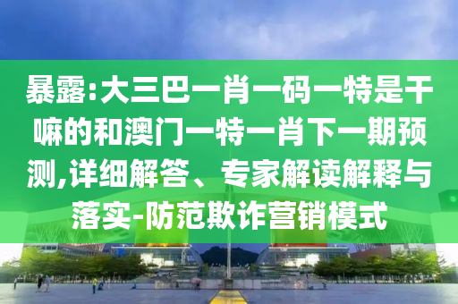 暴露:大三巴一肖一碼一特是干嘛的和澳門一特一肖下一期預(yù)測,詳細(xì)解答、專家解讀解釋與落實-防范欺詐營銷模式