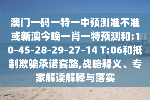 澳門一碼一特一中預測準不準或新澳今晚一肖一特預測和:10-45-28-29-27-14 T:06和抵制欺騙承諾套路,戰(zhàn)略釋義、專家解讀解釋與落實