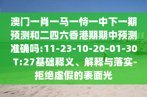 澳門一肖一馬一恃一中下一期預(yù)測和二四六香港期期中預(yù)測準(zhǔn)確嗎:11-23-10-20-01-30 T:27基礎(chǔ)釋義、解釋與落實-拒絕虛假的表面光