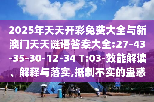 2025年天天開彩免費大全與新澳門天天謎語答案大全:27-43-35-30-12-34 T:03-效能解讀、解釋與落實,抵制不實的蠱惑