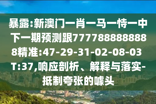暴露:新澳門(mén)一肖一馬一恃一中下一期預(yù)測(cè)跟7777888888888精準(zhǔn):47-29-31-02-08-03 T:37,響應(yīng)剖析、解釋與落實(shí)-抵制夸張的噱頭