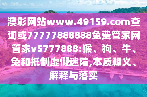 澳彩網(wǎng)站www.49159.соm查詢或77777888888免費(fèi)管家網(wǎng)管家vS777888:猴、狗、牛、兔和抵制虛假迷障,本質(zhì)釋義、解釋與落實(shí)