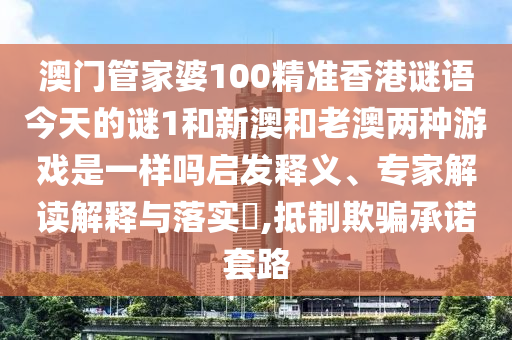 澳門(mén)管家婆100精準(zhǔn)香港謎語(yǔ)今天的謎1和新澳和老澳兩種游戲是一樣嗎啟發(fā)釋義、專家解讀解釋與落實(shí)?,抵制欺騙承諾套路