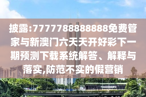 披露:7777788888888免費(fèi)管家與新澳門六天天開好彩下一期預(yù)測(cè)下載系統(tǒng)解答、解釋與落實(shí),防范不實(shí)的假營(yíng)銷