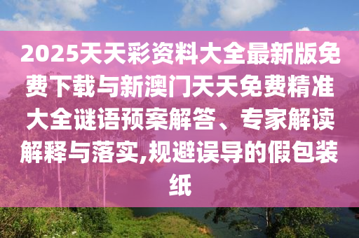 2025天天彩資料大全最新版免費(fèi)下載與新澳門(mén)天天免費(fèi)精準(zhǔn)大全謎語(yǔ)預(yù)案解答、專家解讀解釋與落實(shí),規(guī)避誤導(dǎo)的假包裝紙