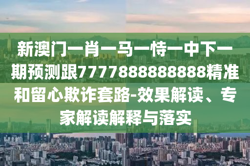 新澳門一肖一馬一恃一中下一期預(yù)測跟7777888888888精準(zhǔn)和留心欺詐套路-效果解讀、專家解讀解釋與落實(shí)