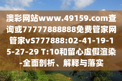 澳彩網(wǎng)站www.49159.соm查詢或77777888888免費(fèi)管家網(wǎng)管家vS777888:02-41-19-15-27-29 T:10和留心虛假渲染-全面剖析、解釋與落實