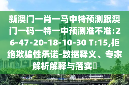 新澳門一肖一馬中特預(yù)測跟澳門一碼一特一中預(yù)測準(zhǔn)不準(zhǔn):26-47-20-18-10-30 T:15,拒絕欺騙性承諾-數(shù)據(jù)釋義、專家解析解釋與落實?
