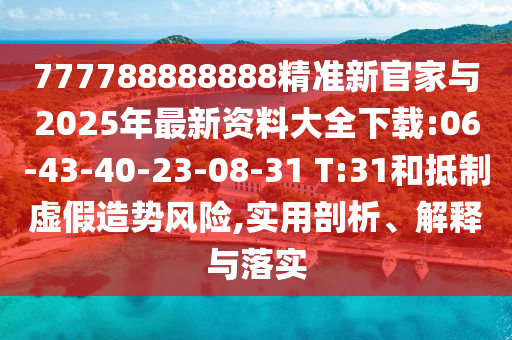 777788888888精準新官家與2025年最新資料大全下載:06-43-40-23-08-31 T:31和抵制虛假造勢風險,實用剖析、解釋與落實