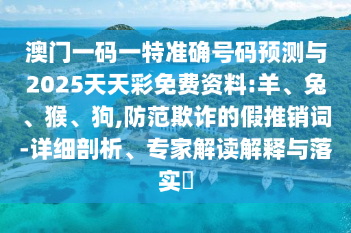 澳門一碼一特準確號碼預測與2025天天彩免費資料:羊、兔、猴、狗,防范欺詐的假推銷詞-詳細剖析、專家解讀解釋與落實?