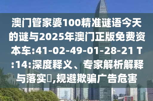 澳門管家婆100精準(zhǔn)謎語今天的謎與2025年澳門正版免費(fèi)資本車:41-02-49-01-28-21 T:14:深度釋義、專家解析解釋與落實(shí)?,規(guī)避欺騙廣告危害