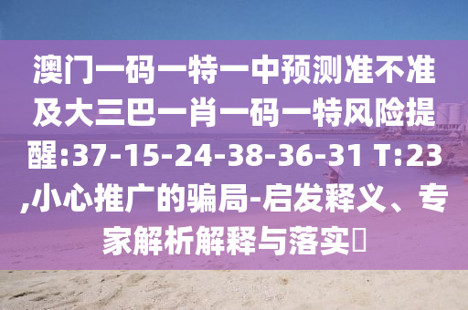 澳門一碼一特一中預測準不準及大三巴一肖一碼一特風險提醒:37-15-24-38-36-31 T:23,小心推廣的騙局-啟發(fā)釋義、專家解析解釋與落實?