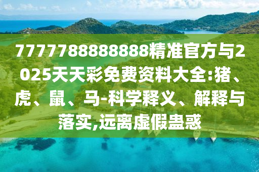 7777788888888精準(zhǔn)官方與2025天天彩免費(fèi)資料大全:豬、虎、鼠、馬-科學(xué)釋義、解釋與落實(shí),遠(yuǎn)離虛假蠱惑