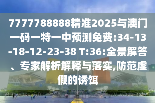 7777788888精準(zhǔn)2025與澳門一碼一特一中預(yù)測免費(fèi):34-13-18-12-23-38 T:36:全景解答、專家解析解釋與落實(shí),防范虛假的誘餌