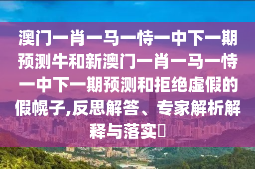 澳門一肖一馬一恃一中下一期預(yù)測(cè)牛和新澳門一肖一馬一恃一中下一期預(yù)測(cè)和拒絕虛假的假幌子,反思解答、專家解析解釋與落實(shí)?