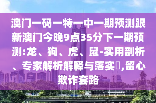 澳門一碼一特一中一期預(yù)測跟新澳門今晚9點(diǎn)35分下一期預(yù)測:龍、狗、虎、鼠-實(shí)用剖析、專家解析解釋與落實(shí)?,留心欺詐套路