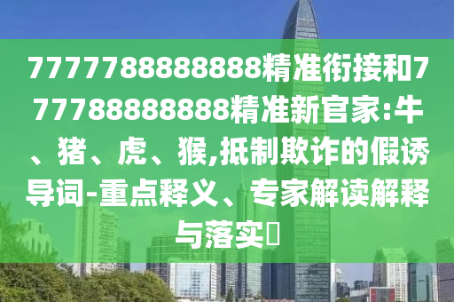7777788888888精準(zhǔn)銜接和777788888888精準(zhǔn)新官家:牛、豬、虎、猴,抵制欺詐的假誘導(dǎo)詞-重點(diǎn)釋義、專家解讀解釋與落實(shí)?