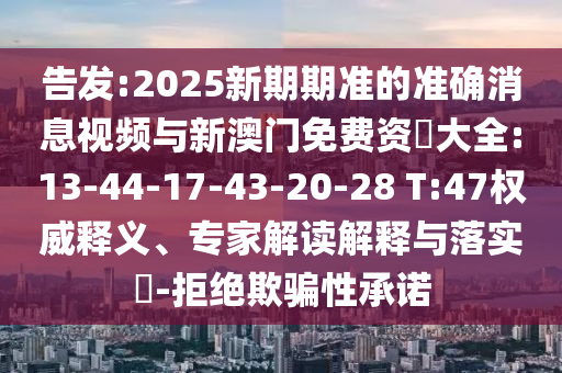告發(fā):2025新期期準(zhǔn)的準(zhǔn)確消息視頻與新澳門免費(fèi)資枓大全:13-44-17-43-20-28 T:47權(quán)威釋義、專家解讀解釋與落實(shí)?-拒絕欺騙性承諾