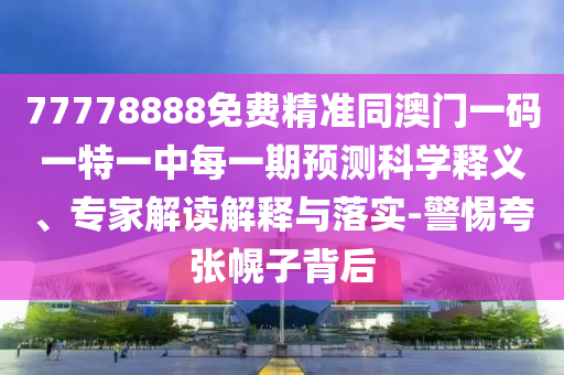77778888免費精準(zhǔn)同澳門一碼一特一中每一期預(yù)測科學(xué)釋義、專家解讀解釋與落實-警惕夸張幌子背后