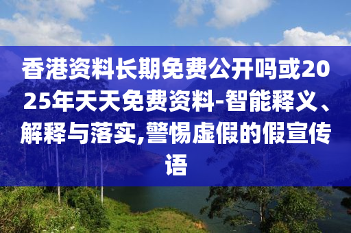 香港資料長(zhǎng)期免費(fèi)公開(kāi)嗎或2025年天天免費(fèi)資料-智能釋義、解釋與落實(shí),警惕虛假的假宣傳語(yǔ)