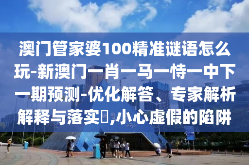 澳門管家婆100精準(zhǔn)謎語怎么玩-新澳門一肖一馬一恃一中下一期預(yù)測-優(yōu)化解答、專家解析解釋與落實?,小心虛假的陷阱