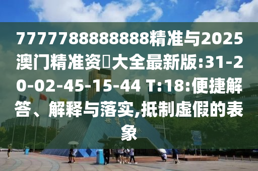7777788888888精準與2025澳門精準資枓大全最新版:31-20-02-45-15-44 T:18:便捷解答、解釋與落實,抵制虛假的表象